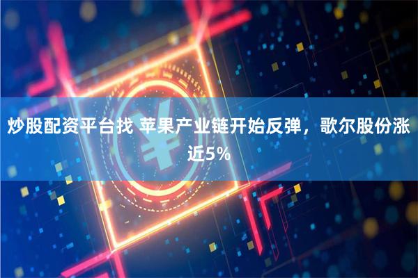 炒股配资平台找 苹果产业链开始反弹，歌尔股份涨近5%