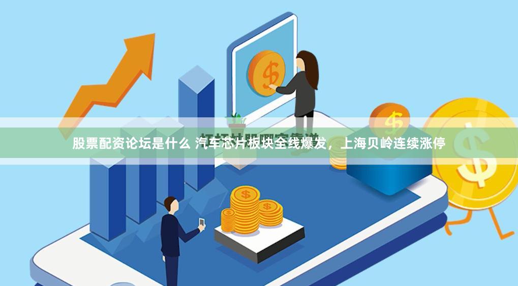 股票配资论坛是什么 汽车芯片板块全线爆发，上海贝岭连续涨停