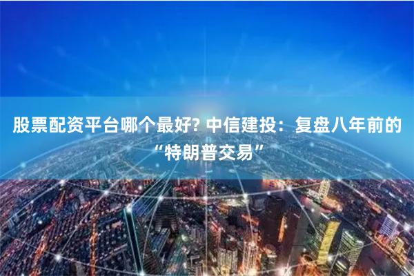 股票配资平台哪个最好? 中信建投：复盘八年前的“特朗普交易”