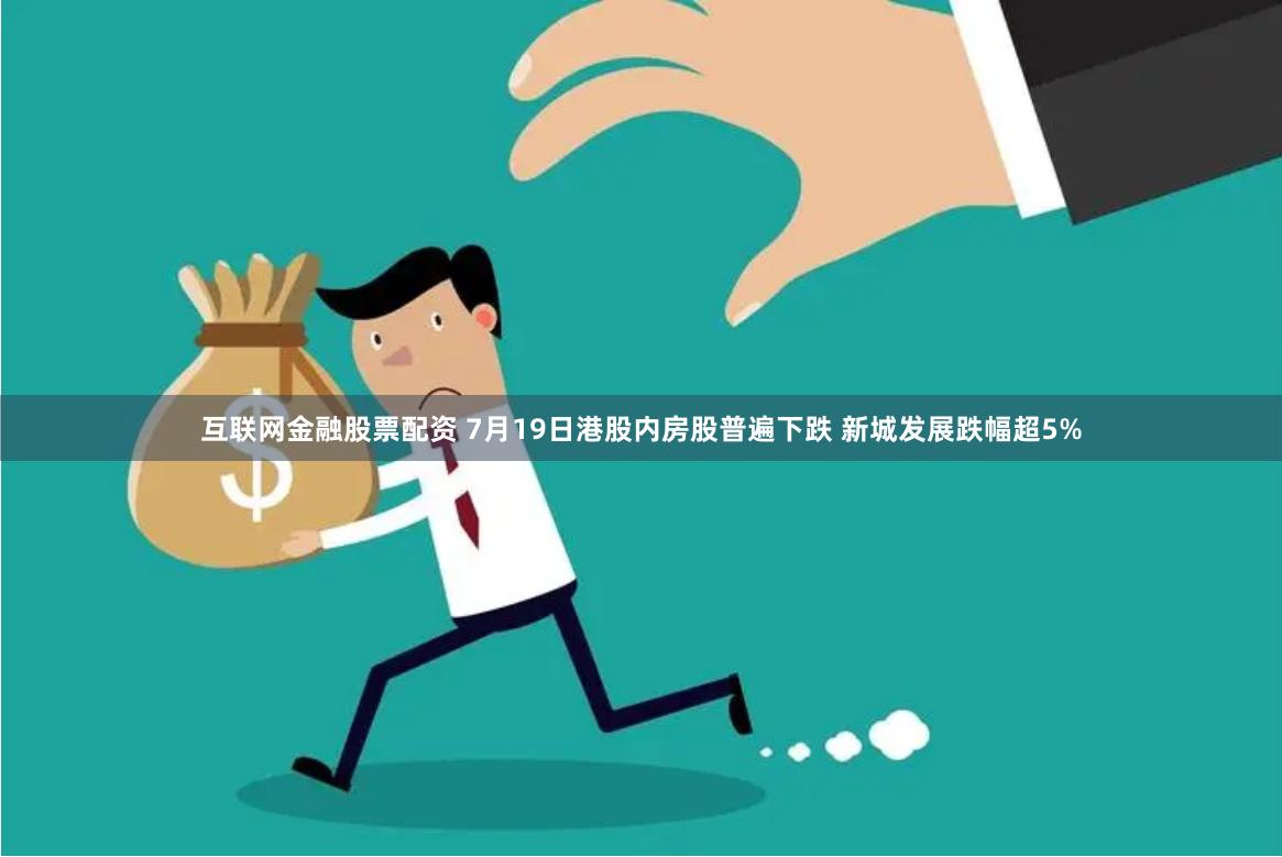 互联网金融股票配资 7月19日港股内房股普遍下跌 新城发展跌幅超5%