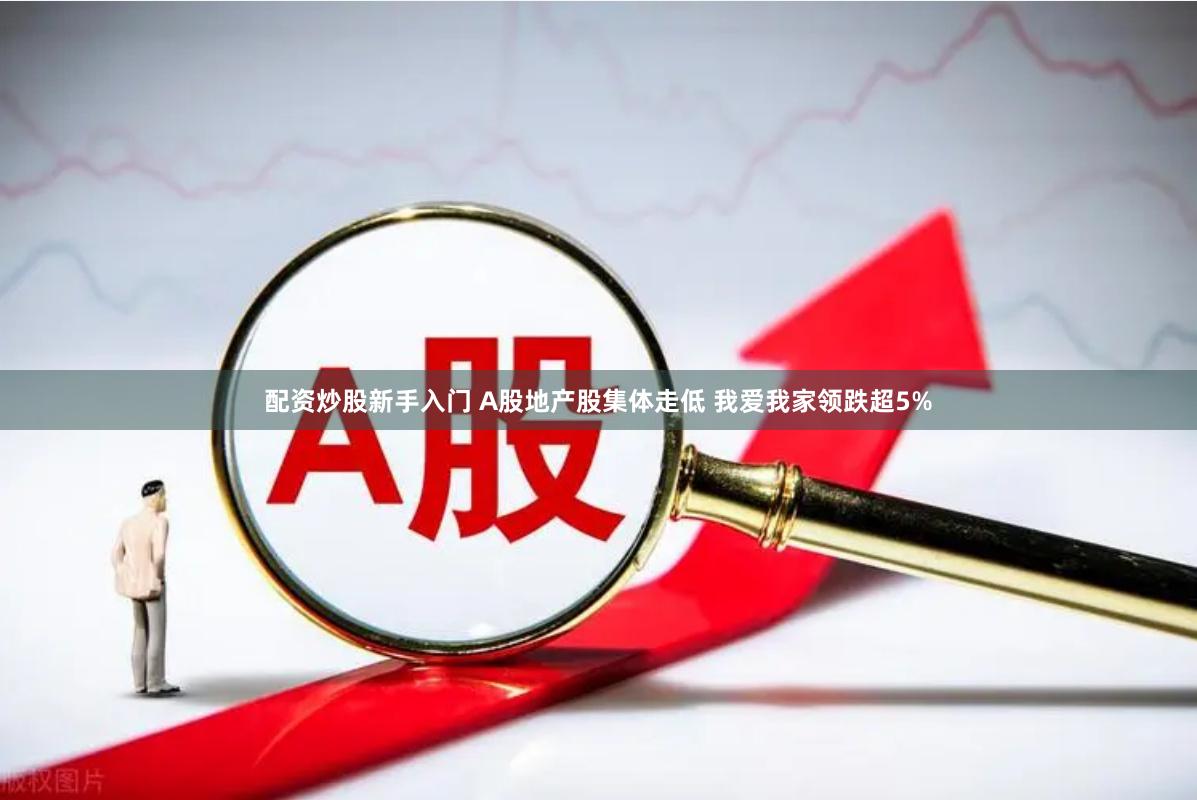 配资炒股新手入门 A股地产股集体走低 我爱我家领跌超5%