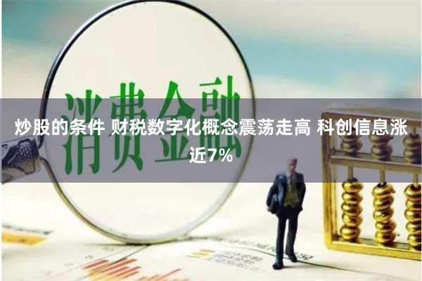 炒股的条件 财税数字化概念震荡走高 科创信息涨近7%