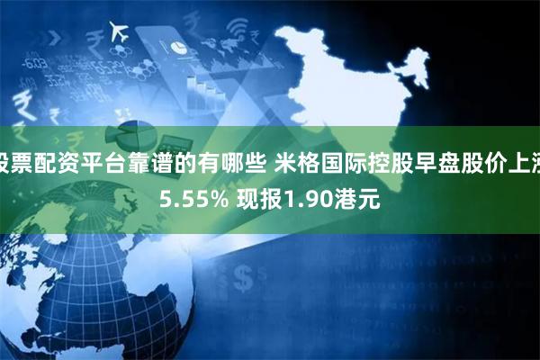 股票配资平台靠谱的有哪些 米格国际控股早盘股价上涨5.55% 现报1.90港元