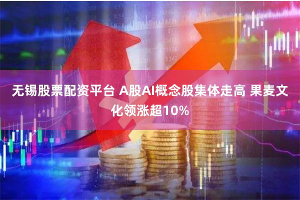 无锡股票配资平台 A股AI概念股集体走高 果麦文化领涨超10%