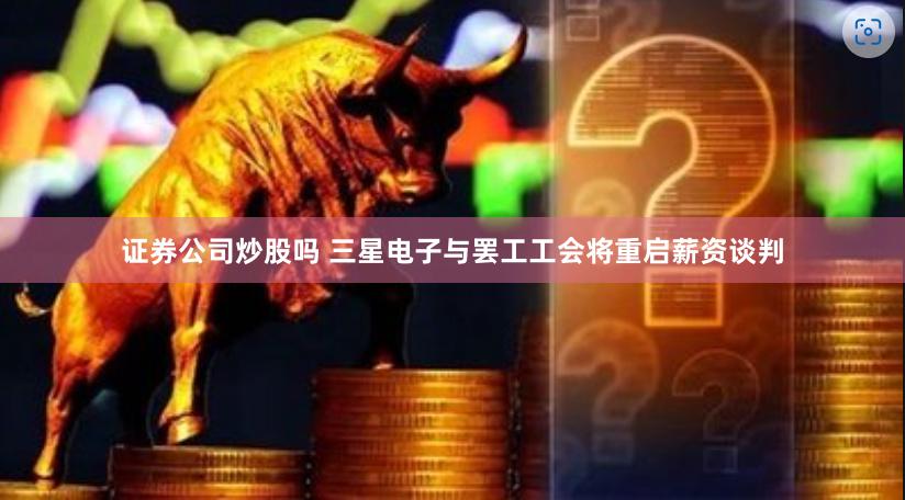 证券公司炒股吗 三星电子与罢工工会将重启薪资谈判