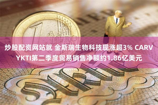 炒股配资网站就 金斯瑞生物科技现涨超3% CARVYKTI第二季度贸易销售净额约1.86亿美元