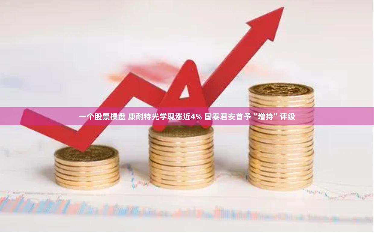 一个股票操盘 康耐特光学现涨近4% 国泰君安首予“增持”评级