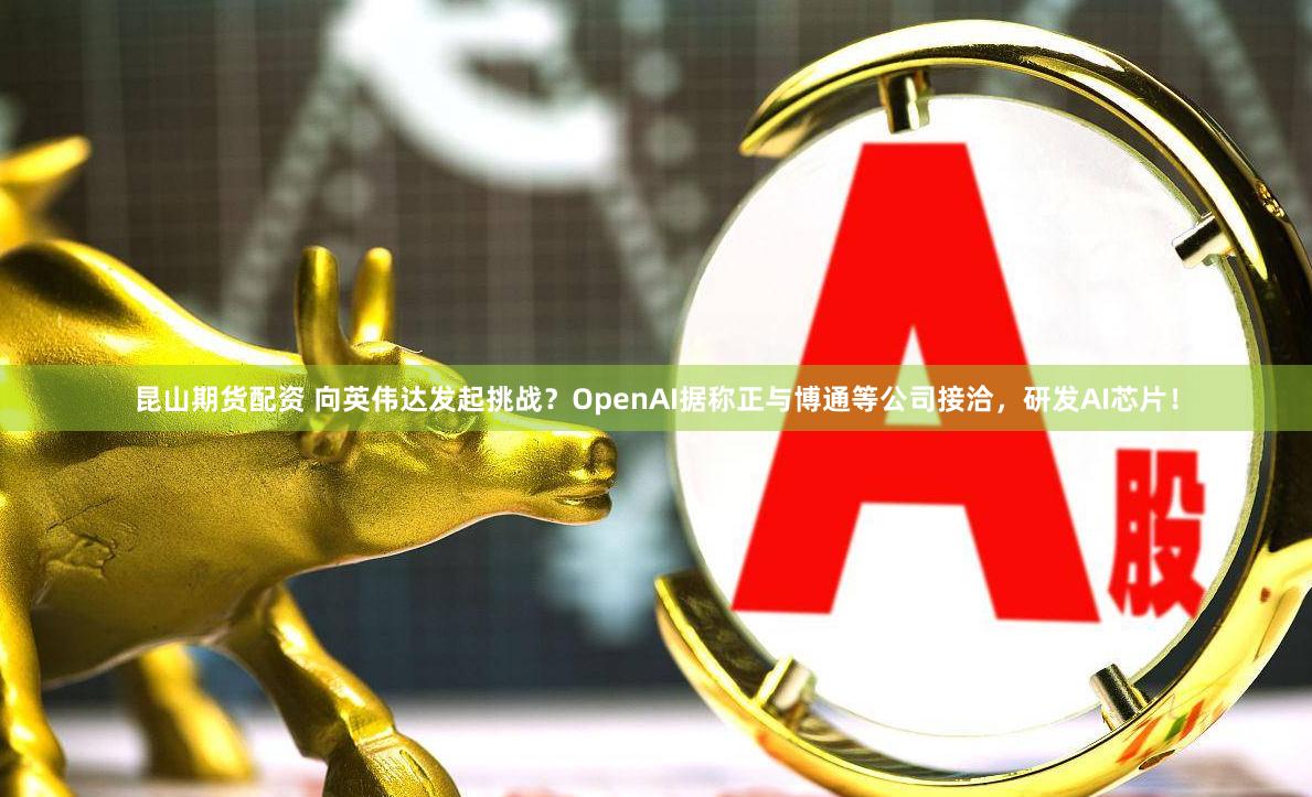 昆山期货配资 向英伟达发起挑战？OpenAI据称正与博通等公司接洽，研发AI芯片！