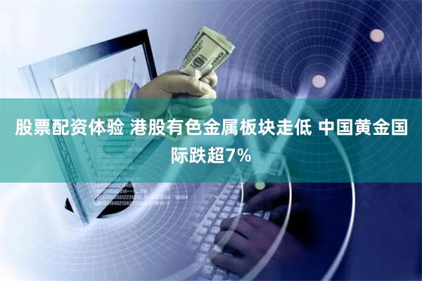 股票配资体验 港股有色金属板块走低 中国黄金国际跌超7%