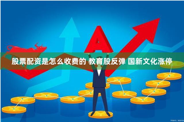 股票配资是怎么收费的 教育股反弹 国新文化涨停
