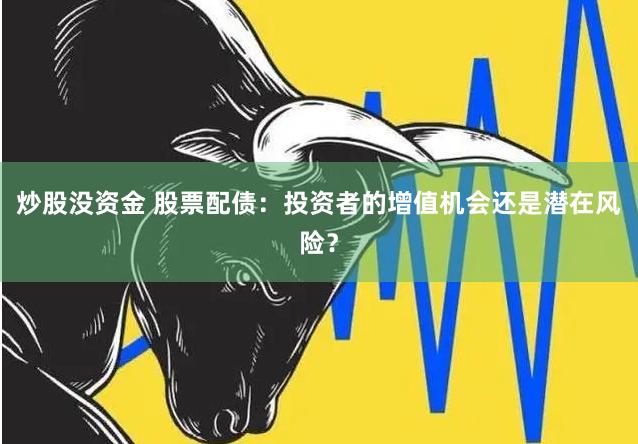 炒股没资金 股票配债：投资者的增值机会还是潜在风险？