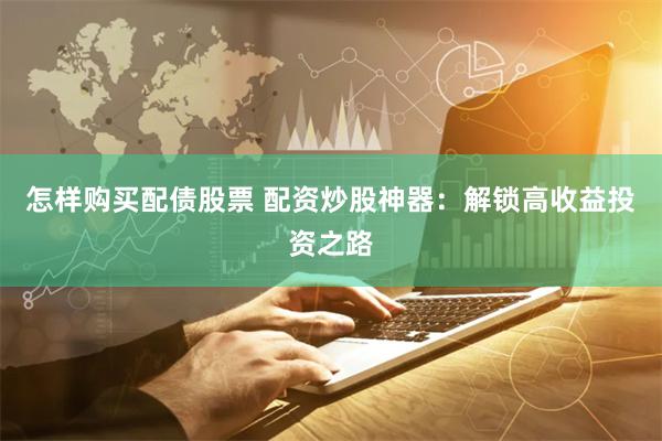 怎样购买配债股票 配资炒股神器：解锁高收益投资之路