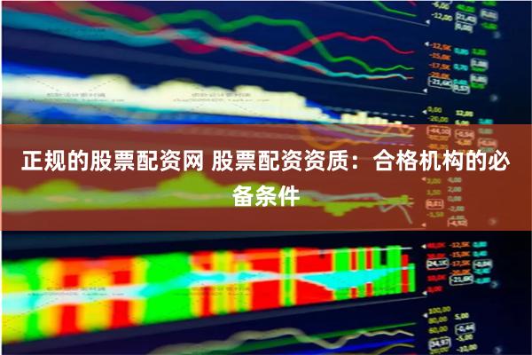 正规的股票配资网 股票配资资质：合格机构的必备条件
