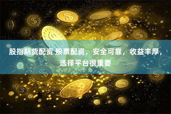 股指期货配资 股票配资，安全可靠，收益丰厚，选择平台很重要