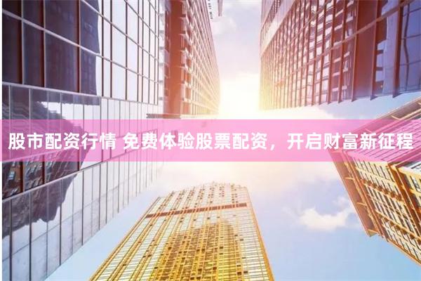 股市配资行情 免费体验股票配资，开启财富新征程