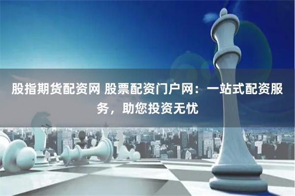 股指期货配资网 股票配资门户网：一站式配资服务，助您投资无忧