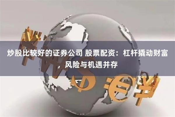 炒股比较好的证券公司 股票配资：杠杆撬动财富，风险与机遇并存
