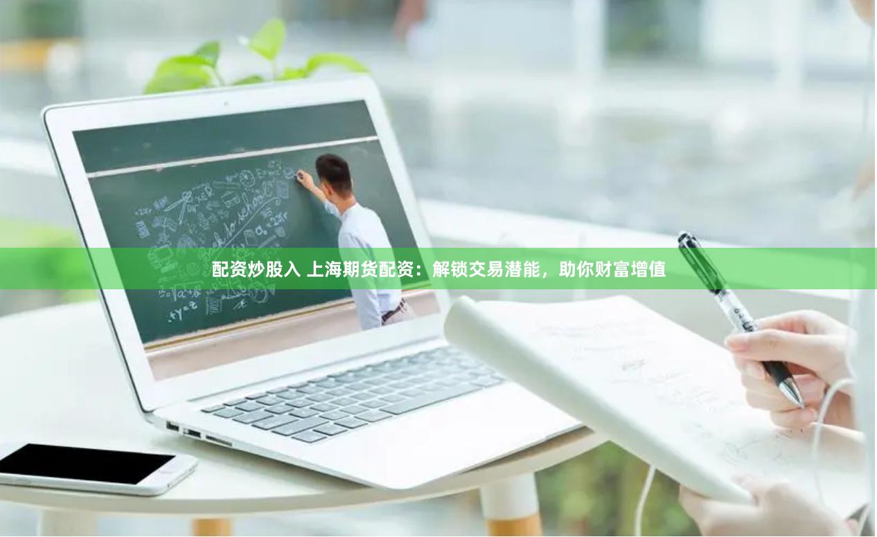 配资炒股入 上海期货配资：解锁交易潜能，助你财富增值