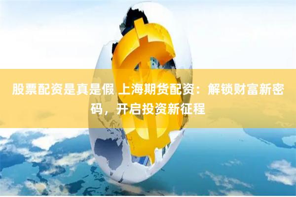 股票配资是真是假 上海期货配资：解锁财富新密码，开启投资新征程