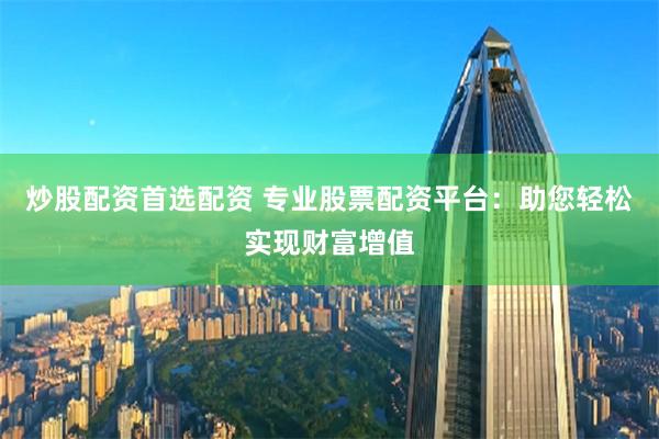 炒股配资首选配资 专业股票配资平台：助您轻松实现财富增值