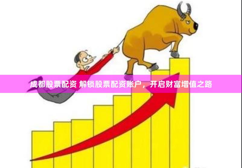 成都股票配资 解锁股票配资账户，开启财富增值之路