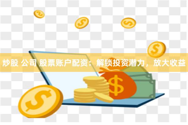 炒股 公司 股票账户配资：解锁投资潜力，放大收益