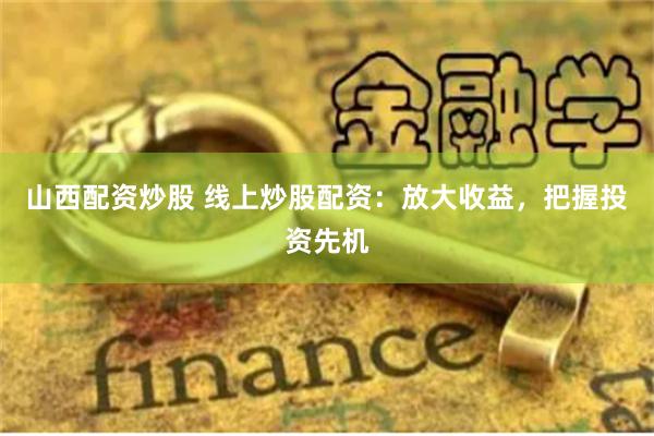 山西配资炒股 线上炒股配资：放大收益，把握投资先机