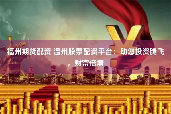 福州期货配资 温州股票配资平台：助您投资腾飞，财富倍增