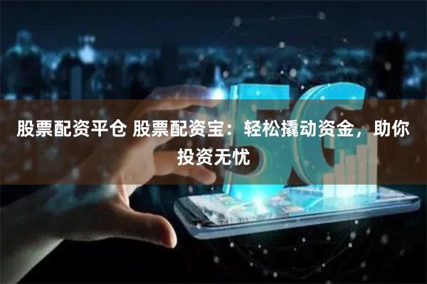 股票配资平仓 股票配资宝：轻松撬动资金，助你投资无忧
