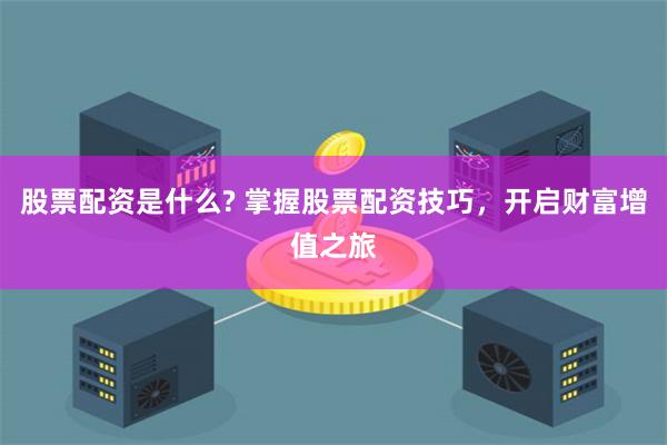 股票配资是什么? 掌握股票配资技巧,开启财富增值之旅