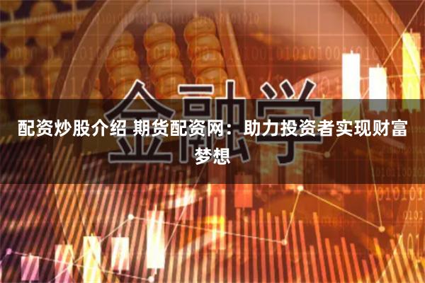 配资炒股介绍 期货配资网:助力投资者实现财富梦想