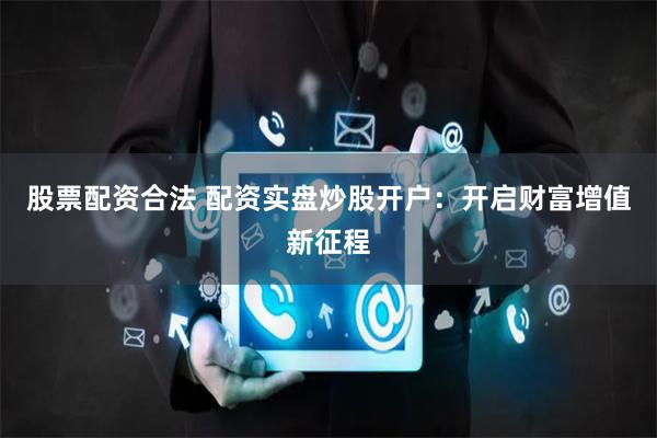 股票配资合法 配资实盘炒股开户:开启财富增值新征程