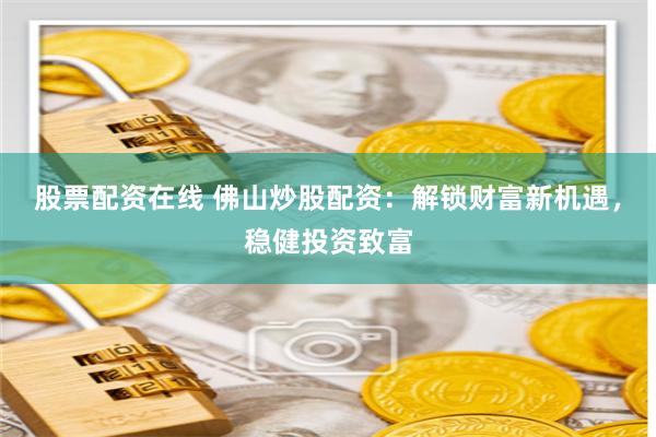 股票配资在线 佛山炒股配资：解锁财富新机遇，稳健投资致富